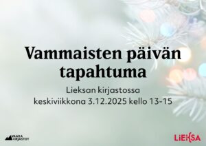 Kuvatekstissä sanotaan Vammaisten päivän tapahtuma Lieksan kirjastossa keskiviikkona 3.12.2025 kello 13-15. Lisäksi kuvassa on VAARA KIRJASTOT ja LiEKSA -logot . Taustakuvana lähikuva havunoksasta.