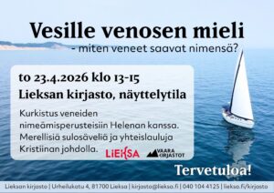 Tapahtumajuliste, jonka taustalla on kuva merimaisemasta ja purjeveneestä avoimella vedellä. Julisteessa on teksti:
“Vesille venosen mieli – miten veneet saavat nimensä?
to 23.4.2026 klo 13–15
Lieksan kirjasto, näyttelytila.”
Lisätietona kerrotaan:
“Kurkistus veneiden nimeämisperusteisiin Helenan kanssa. Merellisiä sulosäveliä ja yhteislauluja Kristiinan johdolla.”
Alareunassa näkyvät Lieksan ja Vaara‑kirjastojen logot sekä kutsu: “Tervetuloa!”
Alimmassa reunassa on rivi yhteystietoja: “Lieksan kirjasto | Urheilukatu 4, 81700 Lieksa | kirjasto@lieksa.fi | 040 104 4125 | lieksa.fi/kirjasto”.